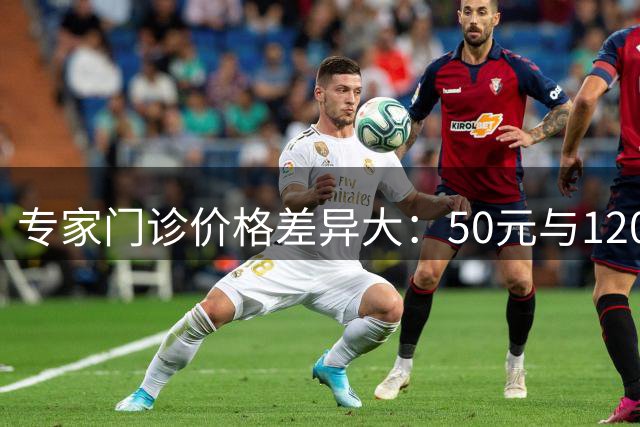 专家门诊价格差异大：50元与1200元究竟差在哪？