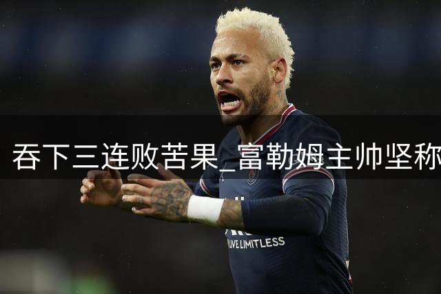 吞下三连败苦果 富勒姆主帅坚称队伍表现值得胜利