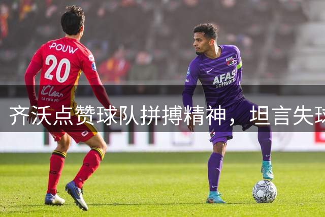 齐沃点赞球队拼搏精神，坦言失球责任在自己